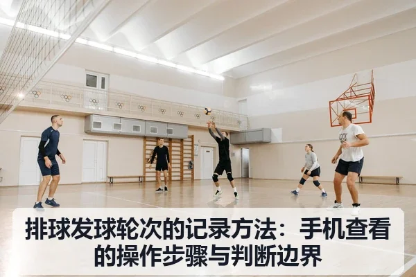 排球发球轮次的记录方法：手机查看的操作步骤与判断边界